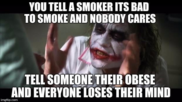 And everybody loses their minds | YOU TELL A SMOKER ITS BAD TO SMOKE AND NOBODY CARES TELL SOMEONE THEIR OBESE AND EVERYONE LOSES THEIR MIND | image tagged in memes,and everybody loses their minds | made w/ Imgflip meme maker