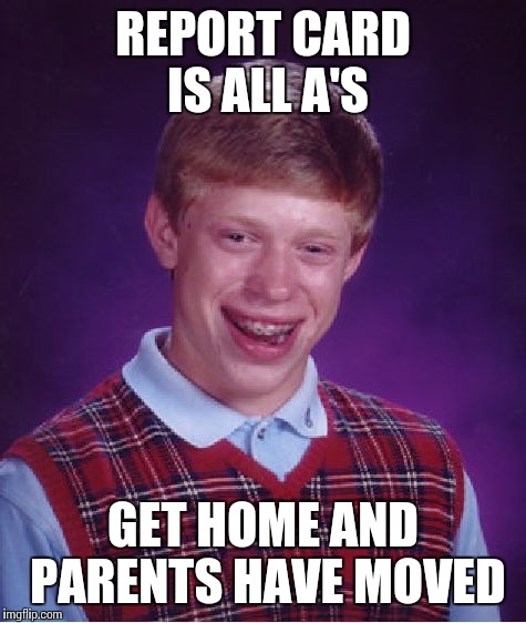 Bad Luck Brian | REPORT CARD IS ALL A'S GET HOME AND PARENTS HAVE MOVED | image tagged in memes,bad luck brian | made w/ Imgflip meme maker