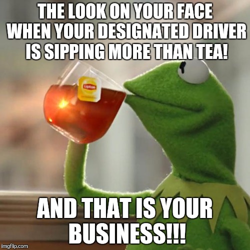 But That's None Of My Business Meme | THE LOOK ON YOUR FACE WHEN YOUR DESIGNATED DRIVER IS SIPPING MORE THAN TEA! AND THAT IS YOUR BUSINESS!!! | image tagged in memes,but thats none of my business,kermit the frog | made w/ Imgflip meme maker