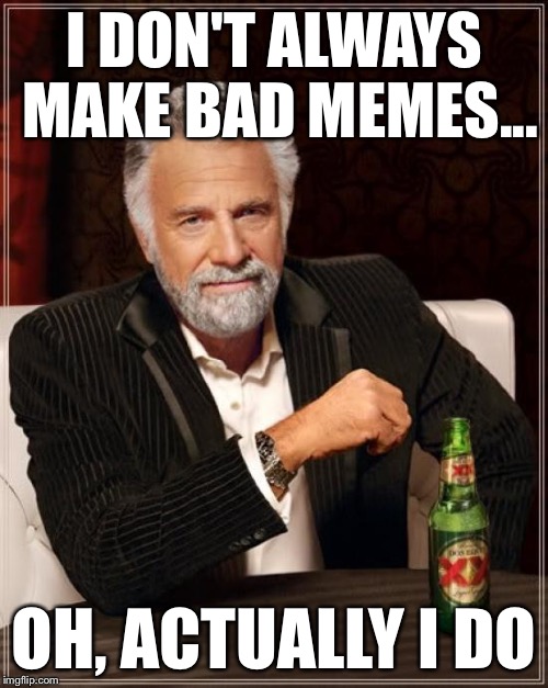 The Most Interesting Man In The World Meme | I DON'T ALWAYS MAKE BAD MEMES... OH, ACTUALLY I DO | image tagged in memes,the most interesting man in the world | made w/ Imgflip meme maker