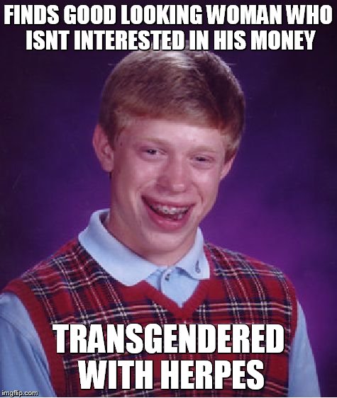 Bad Luck Brian Meme | FINDS GOOD LOOKING WOMAN WHO ISNT INTERESTED IN HIS MONEY TRANSGENDERED WITH HERPES | image tagged in memes,bad luck brian | made w/ Imgflip meme maker