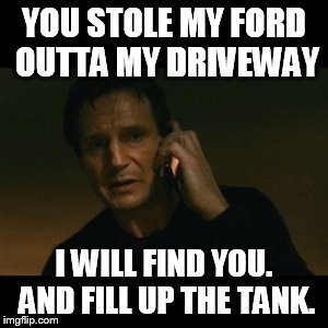 Liam Neeson Taken Meme | YOU STOLE MY FORD OUTTA MY DRIVEWAY I WILL FIND YOU. AND FILL UP THE TANK. | image tagged in memes,liam neeson taken | made w/ Imgflip meme maker