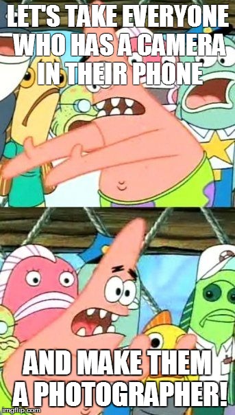 Put It Somewhere Else Patrick Meme | LET'S TAKE EVERYONE WHO HAS A CAMERA IN THEIR PHONE AND MAKE THEM A PHOTOGRAPHER! | image tagged in memes,put it somewhere else patrick | made w/ Imgflip meme maker