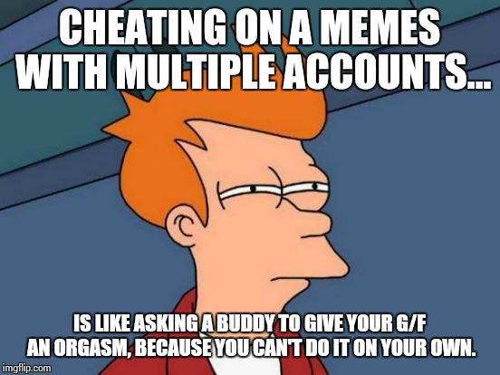 Futurama Fry Meme | CHEATING ON A MEMES WITH MULTIPLE ACCOUNTS... IS LIKE ASKING A BUDDY TO GIVE YOUR G/F AN ORGASM, BECAUSE YOU CAN'T DO IT ON YOUR OWN. | image tagged in memes,futurama fry | made w/ Imgflip meme maker