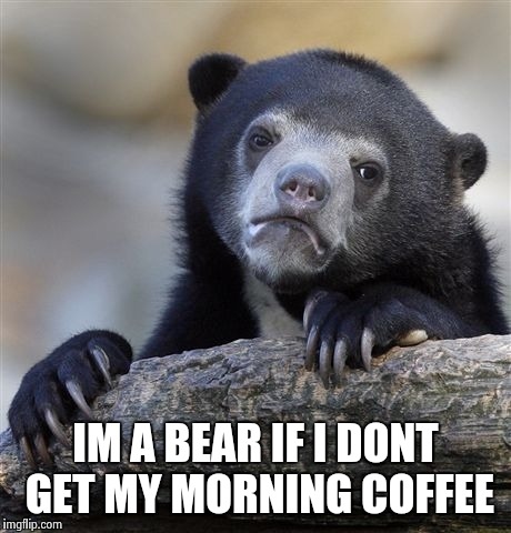 Confession Bear Meme | IM A BEAR IF I DONT GET MY MORNING COFFEE | image tagged in memes,confession bear | made w/ Imgflip meme maker