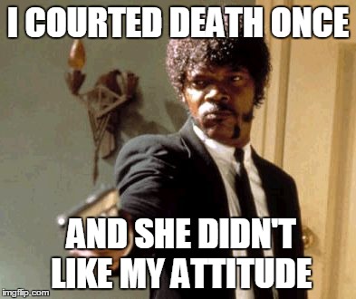 Say That Again I Dare You | I COURTED DEATH ONCE AND SHE DIDN'T LIKE MY ATTITUDE | image tagged in memes,say that again i dare you | made w/ Imgflip meme maker