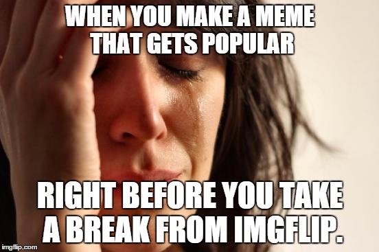 First World Problems | WHEN YOU MAKE A MEME THAT GETS POPULAR RIGHT BEFORE YOU TAKE A BREAK FROM IMGFLIP. | image tagged in memes,first world problems | made w/ Imgflip meme maker