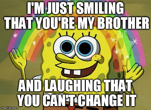 Imagination Spongebob Meme | I'M JUST SMILING THAT YOU'RE MY BROTHER AND LAUGHING THAT YOU CAN'T CHANGE IT | image tagged in memes,imagination spongebob | made w/ Imgflip meme maker