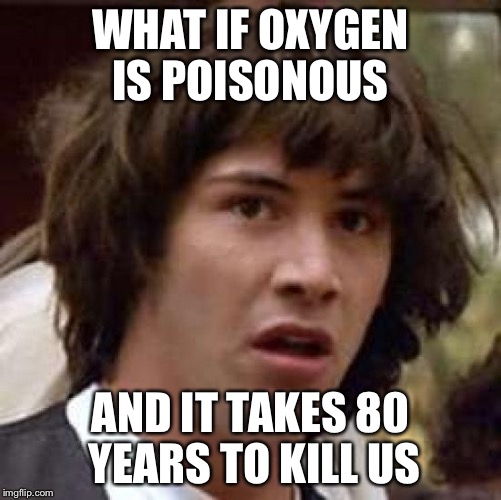 Oxygen | WHAT IF OXYGEN IS POISONOUS AND IT TAKES 80 YEARS TO KILL US | image tagged in memes,conspiracy keanu,funny | made w/ Imgflip meme maker