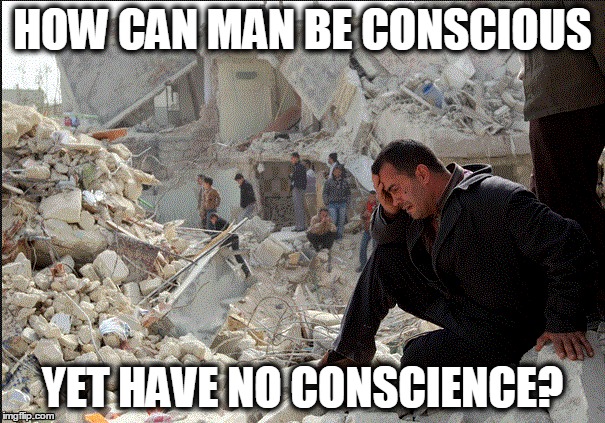 War | HOW CAN MAN BE CONSCIOUS YET HAVE NO CONSCIENCE? | image tagged in syria | made w/ Imgflip meme maker