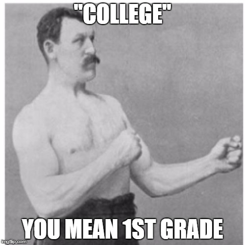 Overly Manly Man | "COLLEGE" YOU MEAN 1ST GRADE | image tagged in memes,overly manly man | made w/ Imgflip meme maker