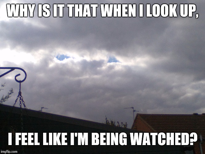 Watching you | WHY IS IT THAT WHEN I LOOK UP, I FEEL LIKE I'M BEING WATCHED? | image tagged in soon,illuminati is watching | made w/ Imgflip meme maker