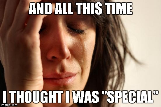 First World Problems Meme | AND ALL THIS TIME I THOUGHT I WAS "SPECIAL" | image tagged in memes,first world problems | made w/ Imgflip meme maker