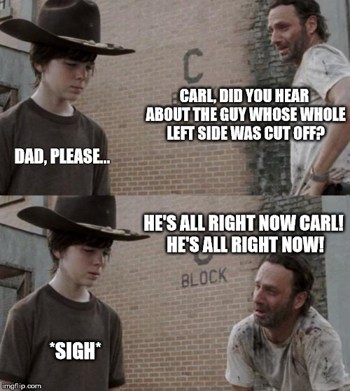 Rick and Carl | CARL, DID YOU HEAR ABOUT THE GUY WHOSE WHOLE LEFT SIDE WAS CUT OFF? DAD, PLEASE... HE'S ALL RIGHT NOW CARL! HE'S ALL RIGHT NOW! *SIGH* | image tagged in memes,rick and carl | made w/ Imgflip meme maker