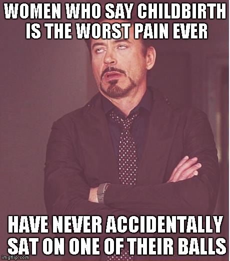 The world may never know... | WOMEN WHO SAY CHILDBIRTH IS THE WORST PAIN EVER HAVE NEVER ACCIDENTALLY SAT ON ONE OF THEIR BALLS | image tagged in memes,face you make robert downey jr | made w/ Imgflip meme maker