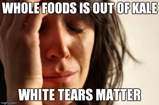 First World Problems | WHOLE FOODS IS OUT OF KALE WHITE TEARS MATTER | image tagged in memes,first world problems | made w/ Imgflip meme maker