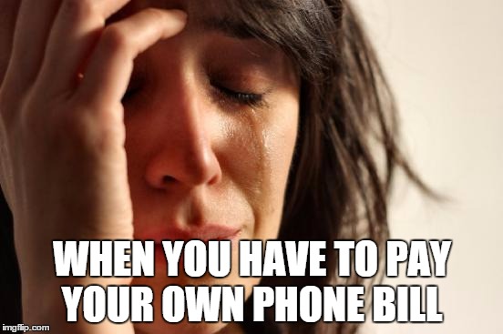 First World Problems | WHEN YOU HAVE TO PAY YOUR OWN PHONE BILL | image tagged in memes,first world problems | made w/ Imgflip meme maker
