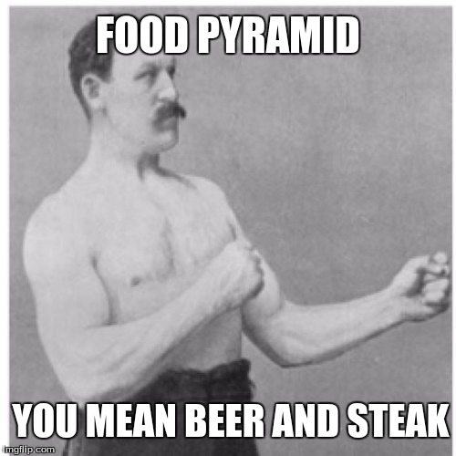 Overly Manly Man | FOOD PYRAMID YOU MEAN BEER AND STEAK | image tagged in memes,overly manly man | made w/ Imgflip meme maker