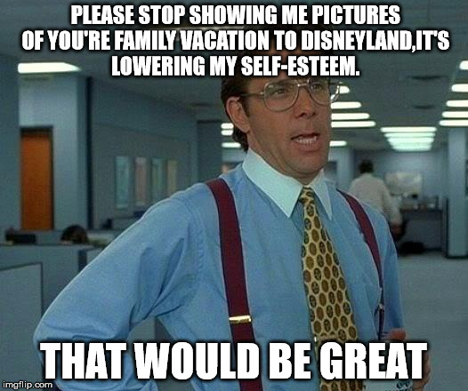 That Would Be Great | PLEASE STOP SHOWING ME PICTURES OF YOU'RE FAMILY VACATION TO DISNEYLAND,IT'S LOWERING MY SELF-ESTEEM. THAT WOULD BE GREAT | image tagged in memes,that would be great | made w/ Imgflip meme maker