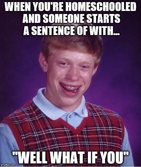 Bad Luck Brian Meme | WHEN YOU'RE HOMESCHOOLED AND SOMEONE STARTS A SENTENCE OF WITH... "WELL WHAT IF YOU" | image tagged in memes,bad luck brian | made w/ Imgflip meme maker