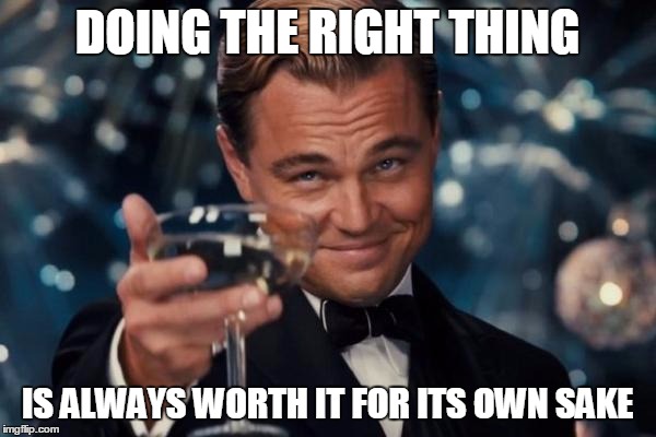 Leonardo Dicaprio Cheers Meme | DOING THE RIGHT THING IS ALWAYS WORTH IT FOR ITS OWN SAKE | image tagged in memes,leonardo dicaprio cheers | made w/ Imgflip meme maker
