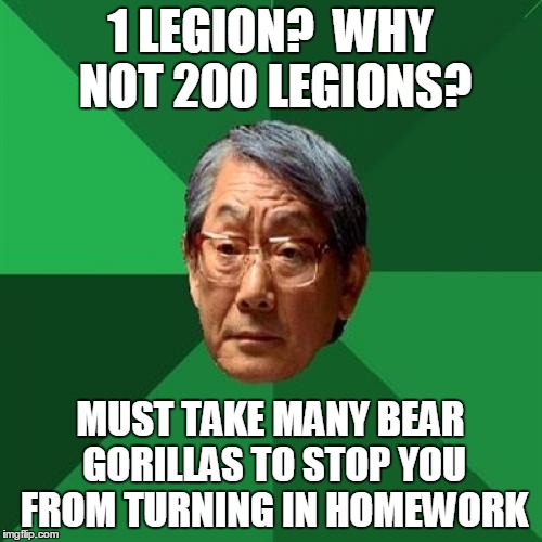 1 LEGION?  WHY NOT 200 LEGIONS? MUST TAKE MANY BEAR GORILLAS TO STOP YOU FROM TURNING IN HOMEWORK | made w/ Imgflip meme maker