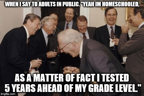 Laughing Men In Suits Meme | WHEN I SAY TO ADULTS IN PUBLIC. "YEAH IM HOMESCHOOLED, AS A MATTER OF FACT I TESTED 5 YEARS AHEAD OF MY GRADE LEVEL." | image tagged in memes,laughing men in suits | made w/ Imgflip meme maker