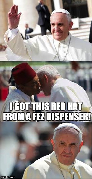 Punning with the Pope... | I GOT THIS RED HAT FROM A FEZ DISPENSER! | image tagged in pope francis conundrum | made w/ Imgflip meme maker