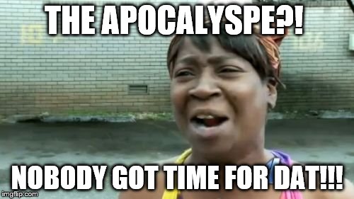 Ain't Nobody Got Time For That | THE APOCALYSPE?! NOBODY GOT TIME FOR DAT!!! | image tagged in memes,aint nobody got time for that | made w/ Imgflip meme maker