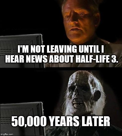I'll Just Wait Here Meme | I'M NOT LEAVING UNTIL I HEAR NEWS ABOUT HALF-LIFE 3. 50,000 YEARS LATER | image tagged in memes,ill just wait here | made w/ Imgflip meme maker