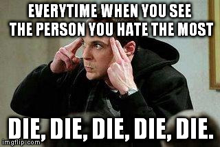 sheldon cooper mind control | EVERYTIME WHEN YOU SEE THE PERSON YOU HATE THE MOST DIE, DIE, DIE, DIE, DIE. | image tagged in sheldon cooper mind control | made w/ Imgflip meme maker
