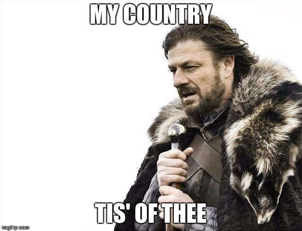 Brace Yourselves X is Coming | MY COUNTRY TIS' OF THEE | image tagged in memes,brace yourselves x is coming | made w/ Imgflip meme maker