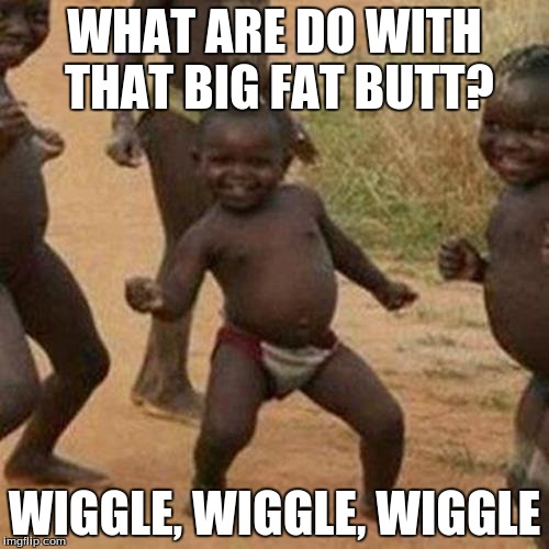Third World Success Kid Meme | WHAT ARE DO WITH THAT BIG FAT BUTT? WIGGLE, WIGGLE, WIGGLE | image tagged in memes,third world success kid | made w/ Imgflip meme maker