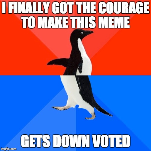 Socially Awesome Awkward Penguin | I FINALLY GOT THE COURAGE TO MAKE THIS MEME GETS DOWN VOTED | image tagged in memes,socially awesome awkward penguin | made w/ Imgflip meme maker