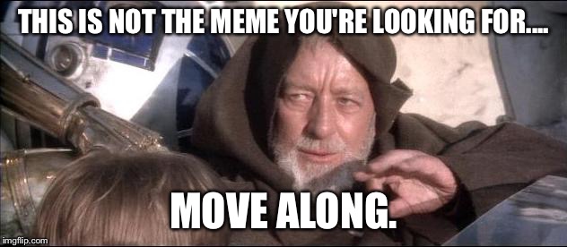 THIS IS NOT THE MEME YOU'RE LOOKING FOR.... MOVE ALONG. | image tagged in ob1 | made w/ Imgflip meme maker
