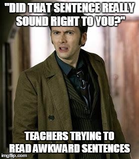doctor who is confused | "DID THAT SENTENCE REALLY SOUND RIGHT TO YOU?" TEACHERS TRYING TO READ AWKWARD SENTENCES | image tagged in doctor who is confused | made w/ Imgflip meme maker