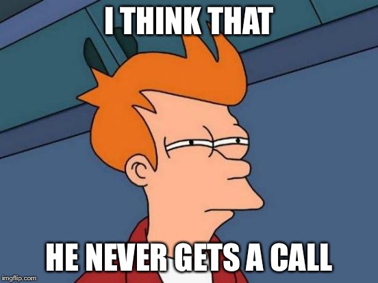 Futurama Fry Meme | I THINK THAT HE NEVER GETS A CALL | image tagged in memes,futurama fry | made w/ Imgflip meme maker