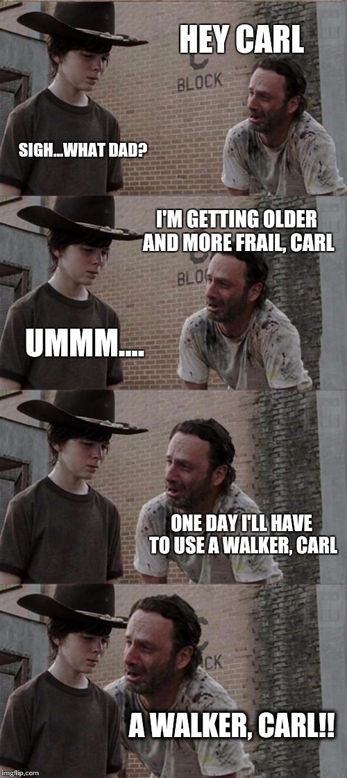 Rick and Carl Long | HEY CARL SIGH...WHAT DAD? I'M GETTING OLDER AND MORE FRAIL, CARL UMMM.... ONE DAY I'LL HAVE TO USE A WALKER, CARL A WALKER, CARL!! | image tagged in memes,rick and carl long | made w/ Imgflip meme maker