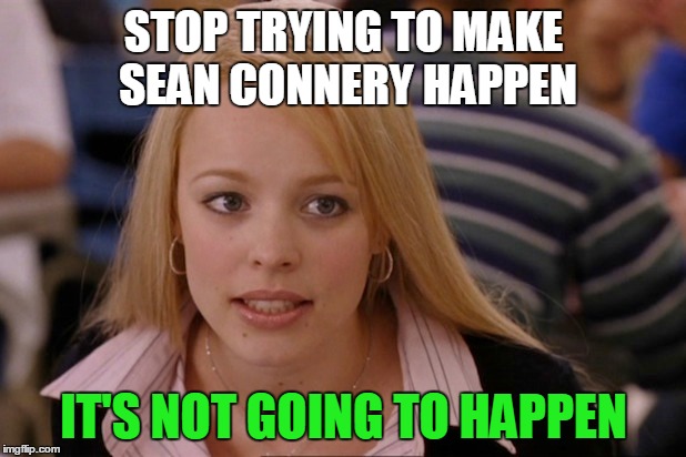 STOP TRYING TO MAKE SEAN CONNERY HAPPEN IT'S NOT GOING TO HAPPEN | made w/ Imgflip meme maker