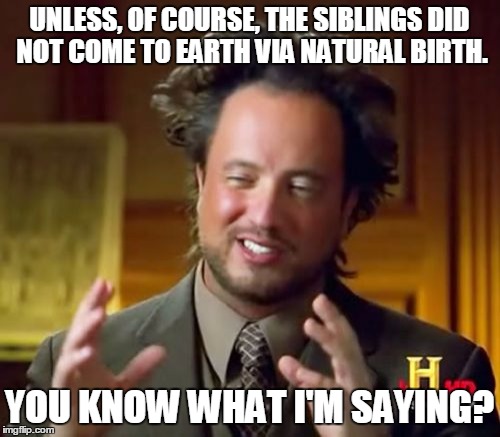 Ancient Aliens Meme | UNLESS, OF COURSE, THE SIBLINGS DID NOT COME TO EARTH VIA NATURAL BIRTH. YOU KNOW WHAT I'M SAYING? | image tagged in memes,ancient aliens | made w/ Imgflip meme maker