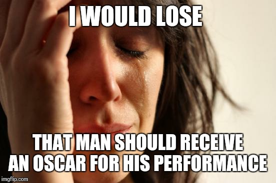 First World Problems Meme | I WOULD LOSE THAT MAN SHOULD RECEIVE AN OSCAR FOR HIS PERFORMANCE | image tagged in memes,first world problems | made w/ Imgflip meme maker