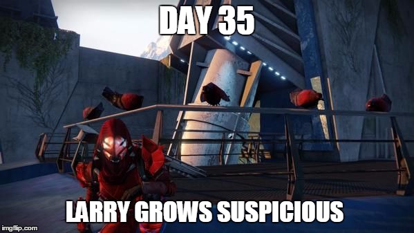 Day 35 | DAY 35 LARRY GROWS SUSPICIOUS | image tagged in destiny,ps4 | made w/ Imgflip meme maker