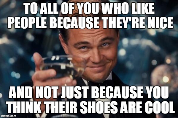 Leonardo Dicaprio Cheers | TO ALL OF YOU WHO LIKE PEOPLE BECAUSE THEY'RE NICE AND NOT JUST BECAUSE YOU THINK THEIR SHOES ARE COOL | image tagged in memes,leonardo dicaprio cheers | made w/ Imgflip meme maker