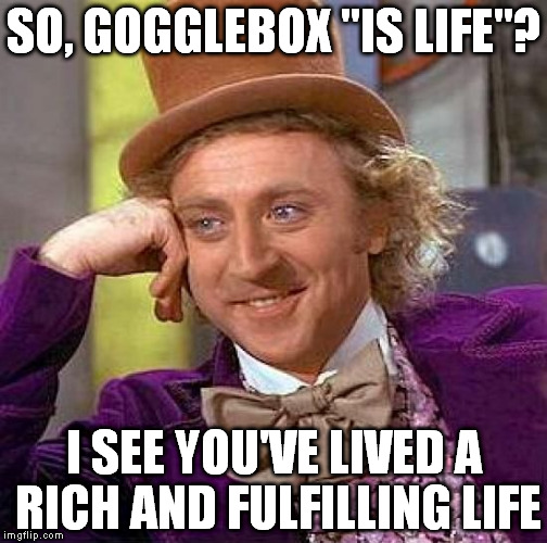 Creepy Condescending Wonka | SO, GOGGLEBOX "IS LIFE"? I SEE YOU'VE LIVED A RICH AND FULFILLING LIFE | image tagged in memes,creepy condescending wonka,gogglebox,tv show,uk | made w/ Imgflip meme maker