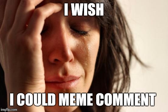 First World Problems | I WISH I COULD MEME COMMENT | image tagged in woman crying | made w/ Imgflip meme maker