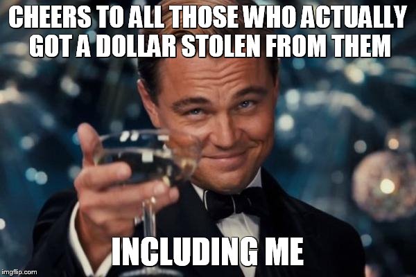 Leonardo Dicaprio Cheers Meme | CHEERS TO ALL THOSE WHO ACTUALLY GOT A DOLLAR STOLEN FROM THEM INCLUDING ME | image tagged in memes,leonardo dicaprio cheers | made w/ Imgflip meme maker