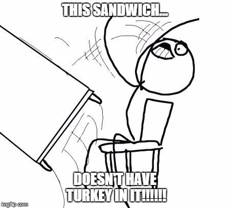 Table Flip Guy | THIS SANDWICH... DOESN'T HAVE TURKEY IN IT!!!!!! | image tagged in memes,table flip guy | made w/ Imgflip meme maker