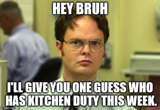 Dwight Schrute | HEY BRUH I'LL GIVE YOU ONE GUESS WHO HAS KITCHEN DUTY THIS WEEK. | image tagged in memes,dwight schrute | made w/ Imgflip meme maker