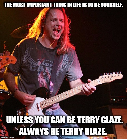 THE MOST IMPORTANT THING IN LIFE IS TO BE YOURSELF. UNLESS YOU CAN BE TERRY GLAZE. ALWAYS BE TERRY GLAZE. | image tagged in terry glaze | made w/ Imgflip meme maker