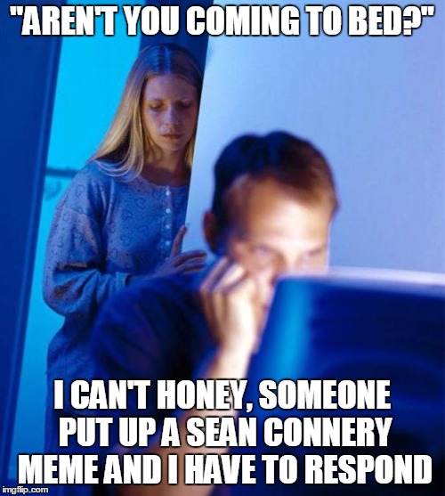 "AREN'T YOU COMING TO BED?" I CAN'T HONEY, SOMEONE PUT UP A SEAN CONNERY MEME AND I HAVE TO RESPOND | made w/ Imgflip meme maker